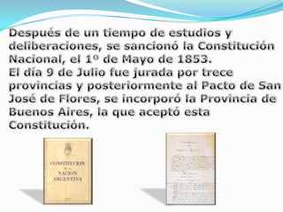 Después de un tiempo de estudios y deliberaciones, se sancionó la Constitución Nacional, el 1º de Mayo de 1853. El día 9 de Julio fue jurada por trece provincias y posteriormente al Pacto de San José de Flores, se incorporó la Provincia de Buenos Aires, la que aceptó esta Constitución.