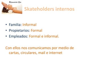 Skateholders internosFamilia: InformalPropietarios: FormalEmpleados: Formal e informal.Con ellos nos comunicamos por medio de cartas, circulares, mail e internet