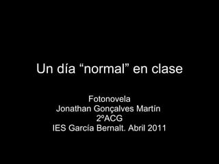 Un día “normal” en clase Fotonovela Jonathan Gonçalves Martín  2ºACG IES García Bernalt. Abril 2011 