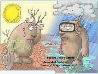 Cambio Climático 6º de Primaria. Sandra Veloso Campa Universidad de Oviedo.    Curso: 2º Magisterio musical 