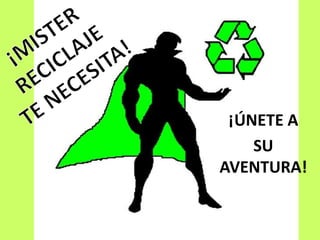 ¡MISTER RECICLAJETE NECESITA!¡ÚNETE ASU AVENTURA!