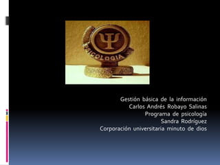 Gestión  básica  de  la  información Carlos  Andrés  Robayo  Salinas Programa  de  psicología Sandra  Rodríguez Corporación  universitaria  minuto  de  dios 