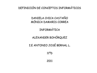 DEFINICIÓN DE CONCEPTOS INFORMÁTICOS DANIELA CHICA CASTAÑO MÓNICA DAMARIS CORREA INFORMÁTICA ALEXANDER BOHÓRQUEZ I.E ANTONIO JOSÉ BERNAL L. 11ºD 2011 