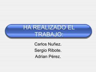 HA REALIZADO EL TRABAJO: Carlos Nuñez. Sergio Ribote. Adrian Pérez. 