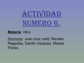 Actividad numero 6. Materia : nticx Alumnos : Juan cruz rudd, Nicolas Regadas, Danilo Vazquez, Matias Flores. 