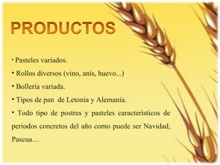 Pasteles variados. Rollos diversos (vino, anís, huevo...) Bollería variada. Tipos de pan  de Letonia y Alemania. Todo tipo de postres y pasteles característicos de periodos concretos del año como puede ser Navidad, Pascua… 