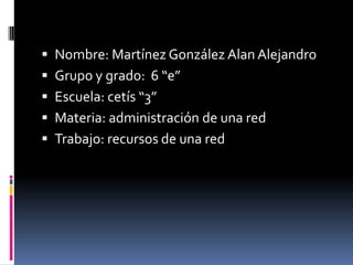 Nombre: Martínez González Alan Alejandro Grupo y grado:  6 “e” Escuela: cetís “3” Materia: administración de una red Trabajo: recursos de una red 