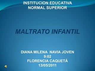 INSTITUCION EDUCATIVA  NORMAL SUPERIOR MALTRATO INFANTIL DIANA MILENA  NAVIA JOVEN  9:02 FLORENCIA CAQUETÁ  13/05/2011 