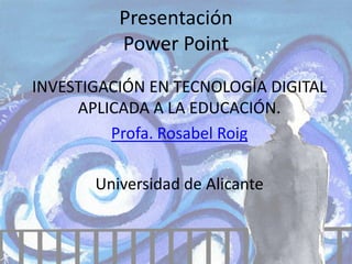 Presentación
          Power Point
INVESTIGACIÓN EN TECNOLOGÍA DIGITAL
     APLICADA A LA EDUCACIÓN.
         Profa. Rosabel Roig

       Universidad de Alicante
 