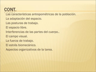 Las características antropométricas de la población. La adaptación del espacio. Las posturas de trabajo. El espacio libre. Interferencias de las partes del cuerpo.. El campo visual. La fuerza de trabajo. El estrés biomecánico. Aspectos organizativos de la tarea. El campo visual. La fuerza de trabajo. El estrés biomecánico. Aspectos organizativos de la tarea 