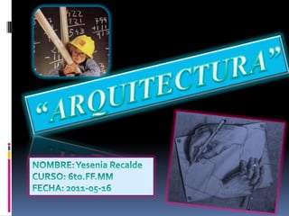 “ARQUITECTURA” NOMBRE: Yesenia Recalde CURSO: 6to.FF.MM FECHA: 2011-05-16 