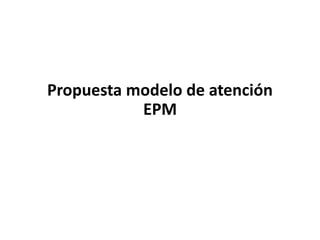Propuesta modelo de atención EPM 