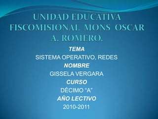 UNIDAD EDUCATIVA FISCOMISIONAL  MONS  OSCAR A. ROMERO. TEMA SISTEMA OPERATIVO, REDES NOMBRE GISSELA VERGARA CURSO DÉCIMO “A” AÑO LECTIVO  2010-2011 