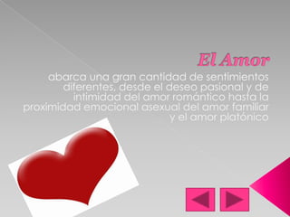 El Amorabarca una gran cantidad de sentimientos diferentes, desde el deseo pasional y de intimidad del amor romántico hasta la proximidad emocional asexual del amor familiar y el amor platónico