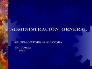 ADMINISTRACIÓN  GENERAL SR. Nelson Torres Saavedra ESUCOMEX 2011 