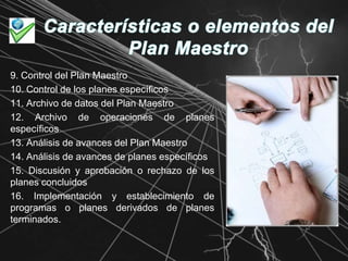 Características o elementos del Plan Maestro9. Control del Plan Maestro10. Control de los planes específicos 11. Archivo de datos del Plan Maestro12. Archivo de operaciones de planes específicos13. Análisis de avances del Plan Maestro 14. Análisis de avances de planes específicos15. Discusión y aprobación o rechazo de los planes concluidos16. Implementación y establecimiento de programas o planes derivados de planes terminados.