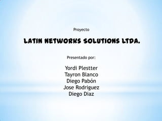 Proyecto Latin Networks Solutions Ltda. Presentadopor: YordiPlestter Tayron Blanco Diego Pabón Jose Rodriguez Diego Diaz 