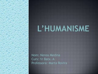 L’humanisme Nom: Nerea Medina Curs: 1r Batx. A Professora: Marta Rovira 