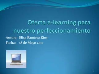 Oferta e-learning para nuestro perfeccionamiento Autora:  Elisa Ramírez Ríos Fecha:    18 de Mayo 2011 1 