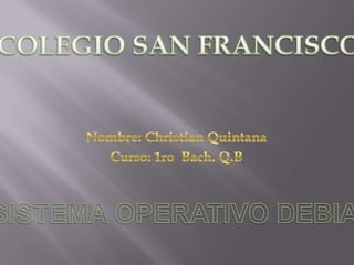 COLEGIO SAN FRANCISCO Nombre: Christian Quintana Curso: 1ro  Bach. Q.B SISTEMA OPERATIVO DEBIAN 