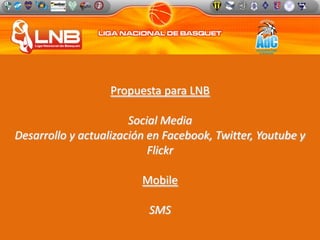Propuesta para LNB Social Media Desarrollo y actualización en Facebook, Twitter, Youtube y Flickr Mobile SMS  
