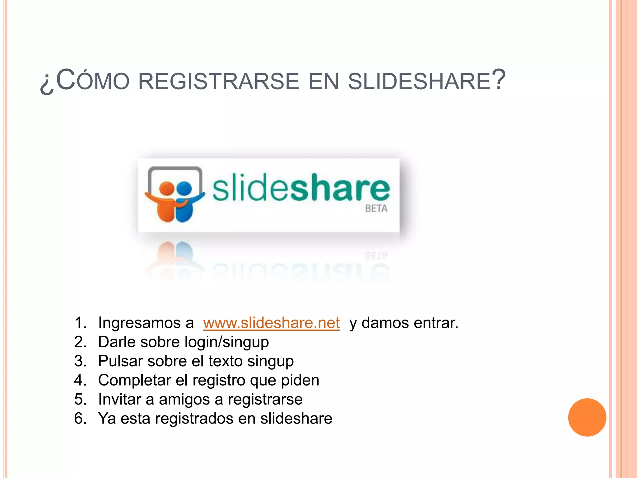 ¿Cómo registrarse en slideshare?Ingresamos a www.slideshare.net y damos entrar.Darle sobre login/singupPulsar sobre el texto singupCompletar el registro que pidenInvitar a amigos a registrarse Ya esta registrados en slideshare