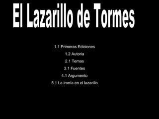 El Lazarillo de Tormes 1.1 Primeras Ediciones 1.2 Autoria 2.1 Temas 3.1 Fuentes 4.1 Argumento 5.1 La ironía en el lazarillo 