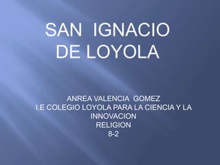 SAN  IGNACIO DE LOYOLA ANREA VALENCIA  GOMEZI.E COLEGIO LOYOLA PARA LA CIENCIA Y LA INNOVACION RELIGION 8-2 