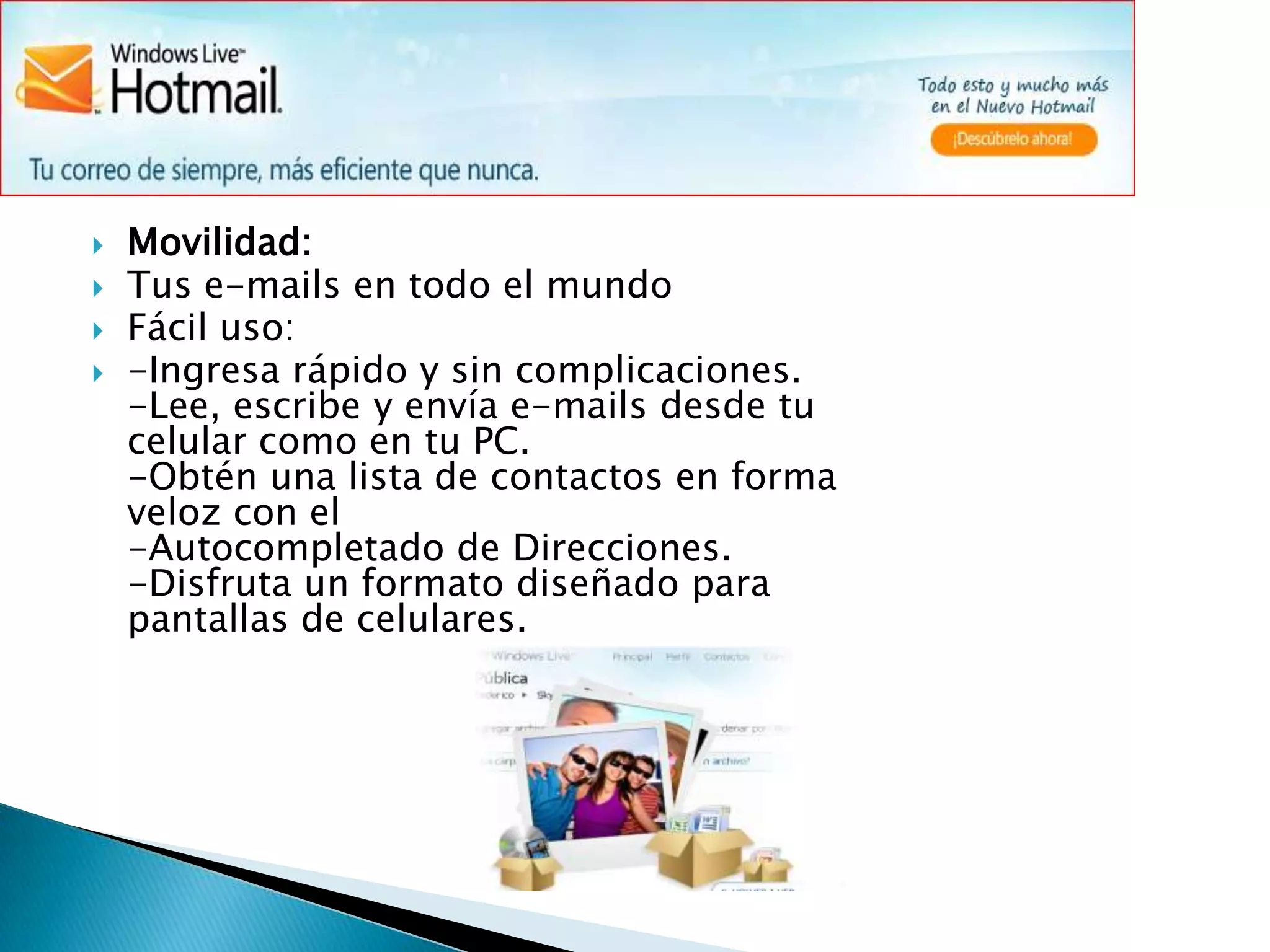 Movilidad:Tus e-mails en todo el mundo Fácil uso:-Ingresa rápidoy sin complicaciones.-Lee, escribe y envía e-mails desde tu celular como en tu PC.-Obtén una lista de contactos en forma veloz con el -Autocompletado de Direcciones.-Disfruta un formato diseñado para pantallas de celulares. 