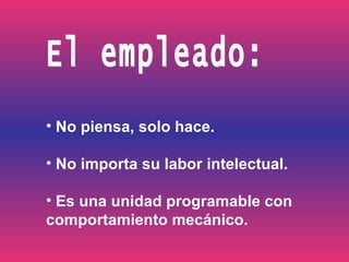 El empleado: No piensa, solo hace. No importa su labor intelectual. Es una unidad programable con comportamiento mecánico. 