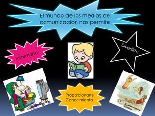 El mundo de los medios de comunicación nos permiteDivertirteInformarteProporcionarteConocimiento