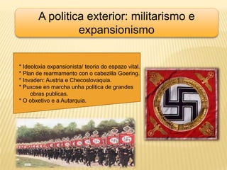 A politica exterior: militarismo e expansionismo * Ideoloxia expansionista/ teoria do espazo vital.* Plan de rearmamento con o cabezillaGoering.* Invaden: Austria e Checoslovaquia.* Puxose en marcha unhapolitica de grandes        obras publicas.* O obxetivo e a Autarquia.