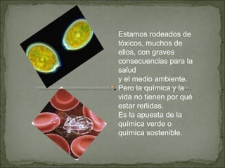 Estamos rodeados de tóxicos, muchos de ellos, con graves consecuencias para la salud y el medio ambiente. Pero la química y la vida no tienen por qué estar reñidas. Es la apuesta de la química verde o química sostenible.