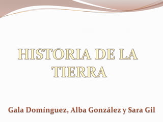 HISTORIA DE LA  TIERRA Gala Domínguez, Alba González y Sara Gil  