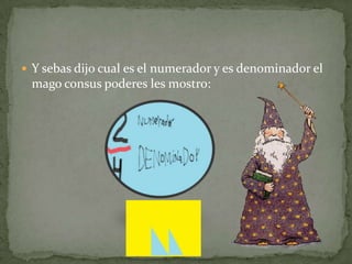 Y sebas dijo cual es el numerador y es denominador el mago consus poderes les mostro: