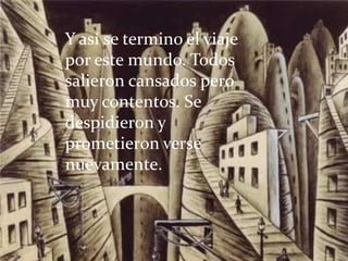 Y así se termino el viaje por este mundo. Todos salieron cansados pero muy contentos. Se despidieron y prometieron verse nuevamente.