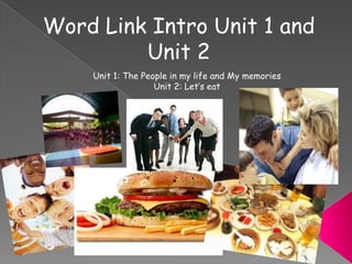 Word Link Intro Unit 1 and Unit 2 Unit 1: The People in my life and My memories Unit 2: Let’s eat 