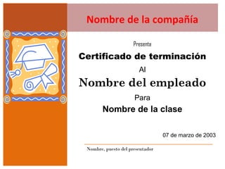 Presenta Certificado de terminación Nombre de la compañía Al Nombre del empleado Para Nombre de la clase 07 de marzo de 2003 Nombre, puesto del presentador 