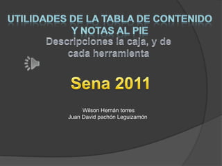 Utilidades de la tabla de contenido Y notas al pie Descripciones la caja, y de cada herramienta Sena 2011 Wilson Hernán torres Juan David pachón Leguizamón  