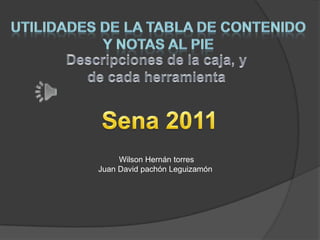 Utilidades de la tabla de contenido Y notas al pie Descripciones de la caja, y de cada herramienta Sena 2011 Wilson Hernán torres Juan David pachón Leguizamón  