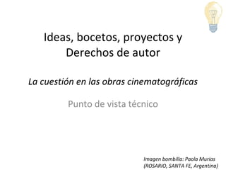 Ideas, bocetos, proyectos y Derechos de autor La cuestión en las obras cinematográficas Punto de vista técnico Imagen bombilla: Paola Murias (ROSARIO, SANTA FE, Argentina) 