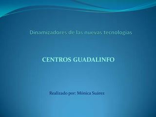 Dinamizadores de las nuevas tecnologías centros guadalinfo Realizado por: Mónica Suárez  