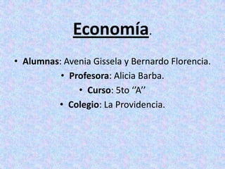 Economía. Alumnas: AveniaGissela y Bernardo Florencia. Profesora: Alicia Barba. Curso: 5to ‘’A’’ Colegio: La Providencia. 