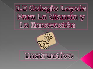 I.E Colegio Loyola Para La Ciencia y La Innovación    Instructivo 