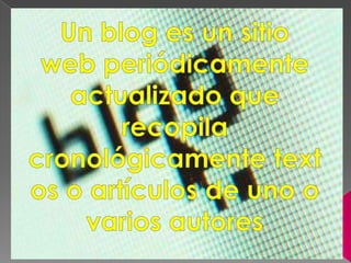 Un blog es un sitio web periódicamente actualizado que recopila cronológicamente textos o artículos de uno o varios autores 