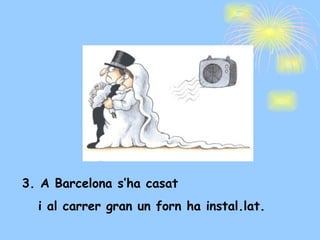 3. A Barcelona s’ha casat  i al carrer gran un forn ha instal.lat. 