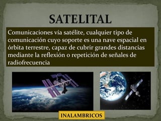Comunicaciones vía satélite, cualquier tipo de comunicación cuyo soporte es una nave espacial en órbita terrestre, capaz de cubrir grandes distancias mediante la reflexión o repetición de señales de radiofrecuencia INALAMBRICOS 