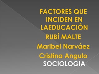 FACTORES QUE INCIDEN EN LAEDUCACIÓN RUBÍ MALTE Maribel Narváez Cristina AnguloSOCIOLOGIA  