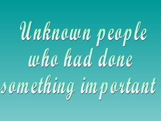 Unknown people  who had done something important 