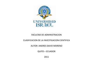 FACULTAD DE ADMINISTRACION CLASIFICACION DE LA INVESTIGACION CIENTIFICA AUTOR: ANDRES DAVID MORENO QUITO – ECUADOR 2011 